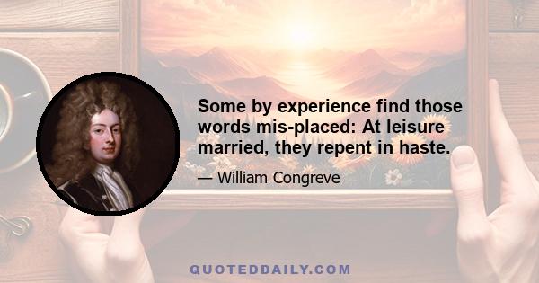 Some by experience find those words mis-placed: At leisure married, they repent in haste.