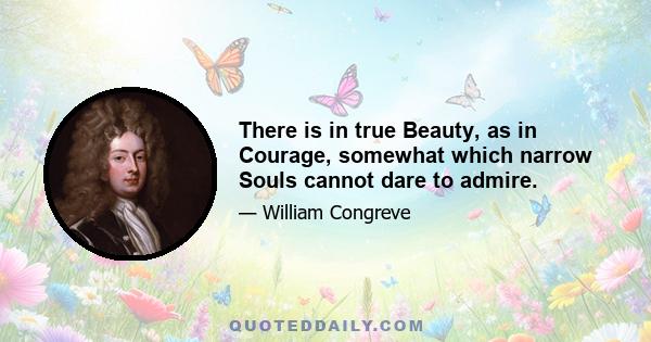 There is in true Beauty, as in Courage, somewhat which narrow Souls cannot dare to admire.