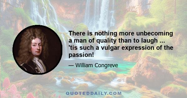 There is nothing more unbecoming a man of quality than to laugh ... 'tis such a vulgar expression of the passion!