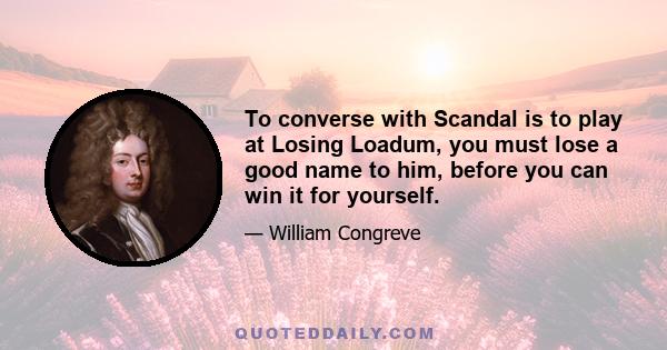 To converse with Scandal is to play at Losing Loadum, you must lose a good name to him, before you can win it for yourself.