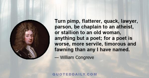 Turn pimp, flatterer, quack, lawyer, parson, be chaplain to an atheist, or stallion to an old woman, anything but a poet; for a poet is worse, more servile, timorous and fawning than any I have named.