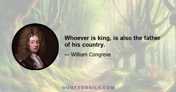 Whoever is king, is also the father of his country.