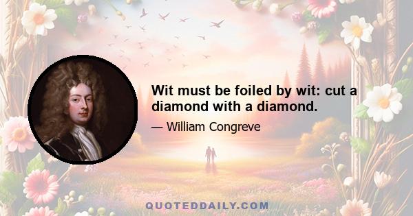 Wit must be foiled by wit: cut a diamond with a diamond.