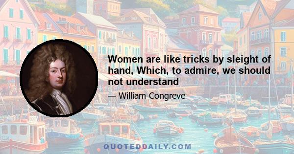 Women are like tricks by sleight of hand, Which, to admire, we should not understand