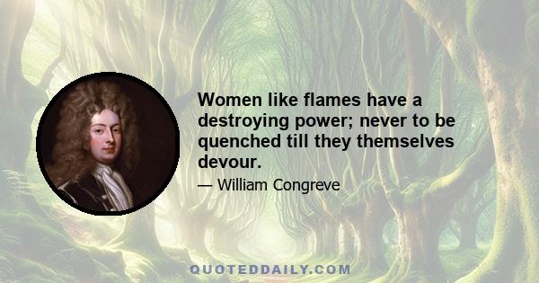 Women like flames have a destroying power; never to be quenched till they themselves devour.