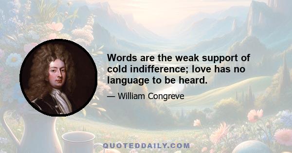 Words are the weak support of cold indifference; love has no language to be heard.