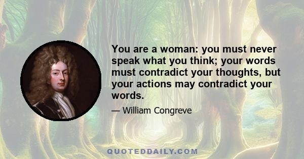 You are a woman: you must never speak what you think; your words must contradict your thoughts, but your actions may contradict your words.