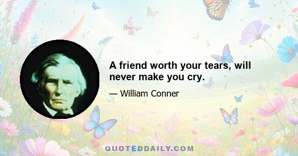 A friend worth your tears, will never make you cry.