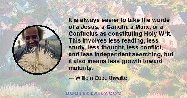 It is always easier to take the words of a Jesus, a Gandhi, a Marx, or a Confucius as constituting Holy Writ. This involves less reading, less study, less thought, less conflict, and less independent searching, but it