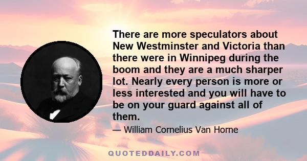 There are more speculators about New Westminster and Victoria than there were in Winnipeg during the boom and they are a much sharper lot. Nearly every person is more or less interested and you will have to be on your