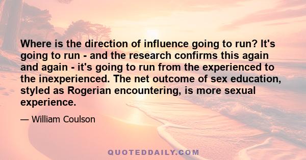 Where is the direction of influence going to run? It's going to run - and the research confirms this again and again - it's going to run from the experienced to the inexperienced. The net outcome of sex education,