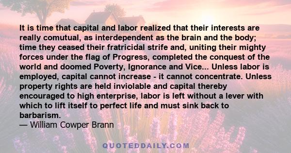 It is time that capital and labor realized that their interests are really comutual, as interdependent as the brain and the body; time they ceased their fratricidal strife and, uniting their mighty forces under the flag 