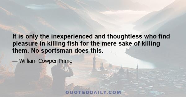 It is only the inexperienced and thoughtless who find pleasure in killing fish for the mere sake of killing them. No sportsman does this.