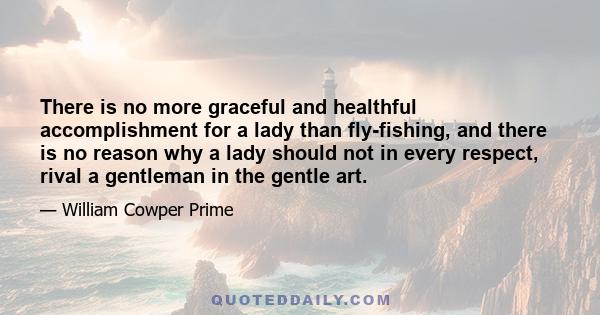 There is no more graceful and healthful accomplishment for a lady than fly-fishing, and there is no reason why a lady should not in every respect, rival a gentleman in the gentle art.