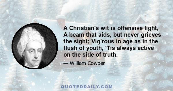 A Christian's wit is offensive light, A beam that aids, but never grieves the sight; Vig'rous in age as in the flush of youth, 'Tis always active on the side of truth.