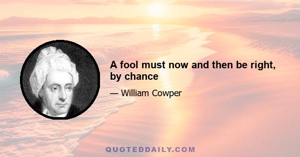 A fool must now and then be right, by chance