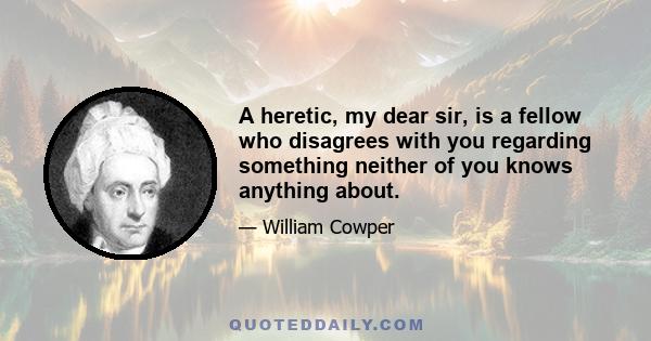 A heretic, my dear sir, is a fellow who disagrees with you regarding something neither of you knows anything about.