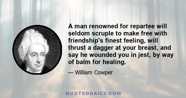 A man renowned for repartee will seldom scruple to make free with friendship's finest feeling, will thrust a dagger at your breast, and say he wounded you in jest, by way of balm for healing.