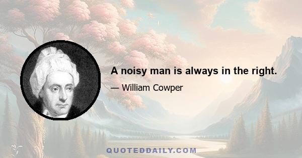 A noisy man is always in the right.