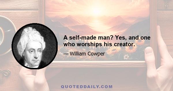 A self-made man? Yes, and one who worships his creator.