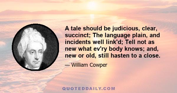 A tale should be judicious, clear, succinct; The language plain, and incidents well link'd; Tell not as new what ev'ry body knows; and, new or old, still hasten to a close.