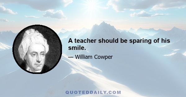 A teacher should be sparing of his smile.