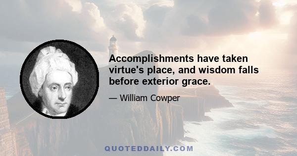 Accomplishments have taken virtue's place, and wisdom falls before exterior grace.