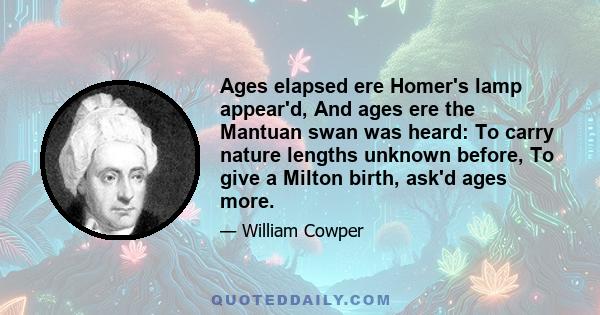 Ages elapsed ere Homer's lamp appear'd, And ages ere the Mantuan swan was heard: To carry nature lengths unknown before, To give a Milton birth, ask'd ages more.