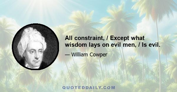 All constraint, / Except what wisdom lays on evil men, / Is evil.