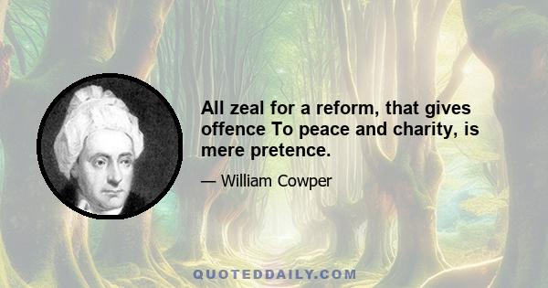 All zeal for a reform, that gives offence To peace and charity, is mere pretence.