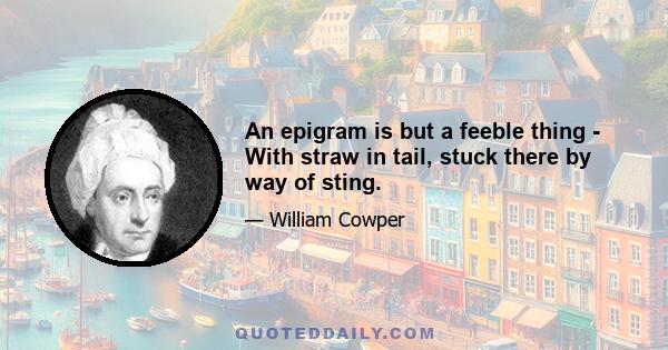 An epigram is but a feeble thing - With straw in tail, stuck there by way of sting.