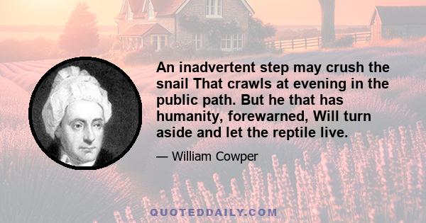 An inadvertent step may crush the snail That crawls at evening in the public path. But he that has humanity, forewarned, Will turn aside and let the reptile live.