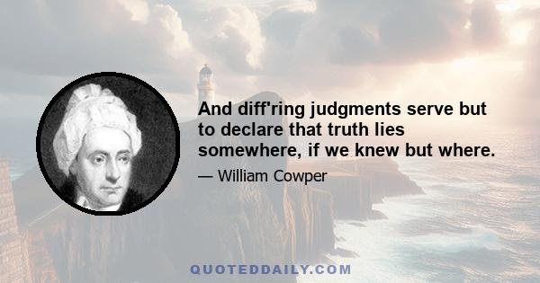 And diff'ring judgments serve but to declare that truth lies somewhere, if we knew but where.