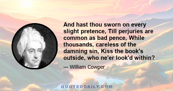 And hast thou sworn on every slight pretence, Till perjuries are common as bad pence, While thousands, careless of the damning sin, Kiss the book's outside, who ne'er look'd within?