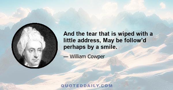 And the tear that is wiped with a little address, May be follow'd perhaps by a smile.