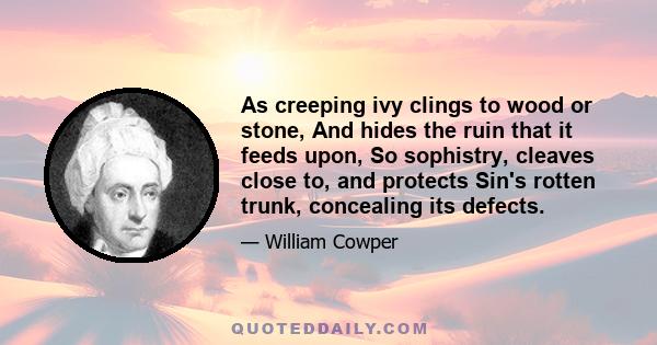 As creeping ivy clings to wood or stone, And hides the ruin that it feeds upon, So sophistry, cleaves close to, and protects Sin's rotten trunk, concealing its defects.