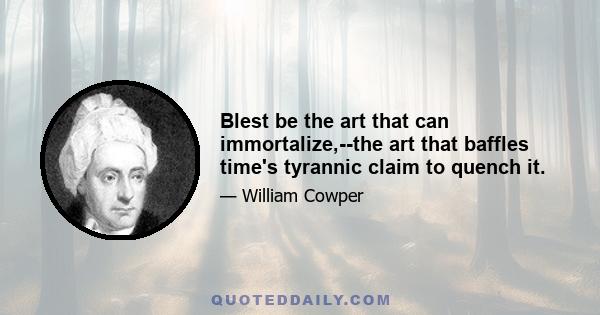 Blest be the art that can immortalize,--the art that baffles time's tyrannic claim to quench it.