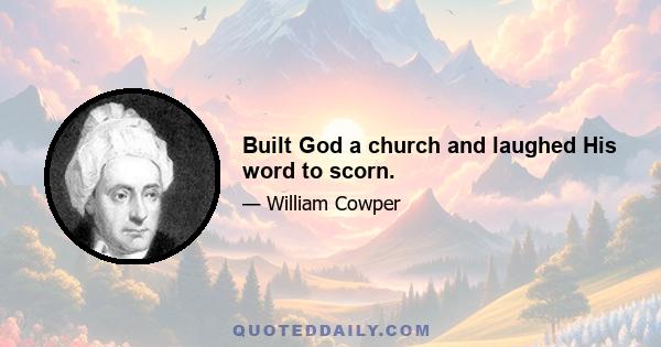 Built God a church and laughed His word to scorn.