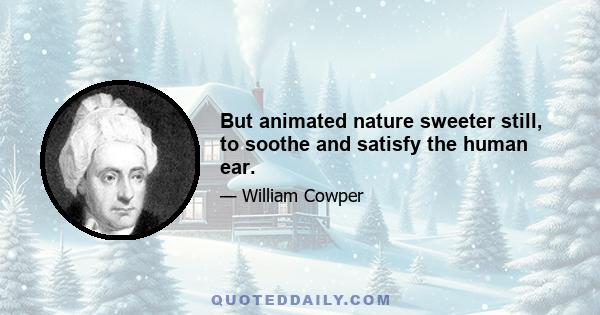 But animated nature sweeter still, to soothe and satisfy the human ear.