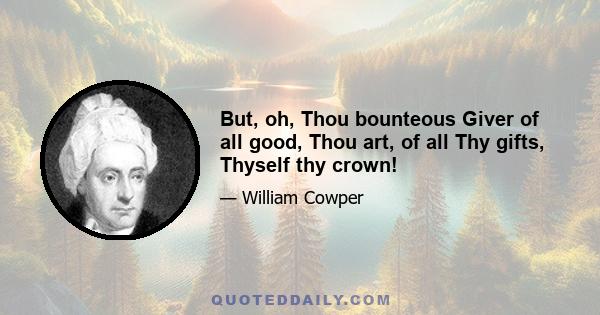 But, oh, Thou bounteous Giver of all good, Thou art, of all Thy gifts, Thyself thy crown!