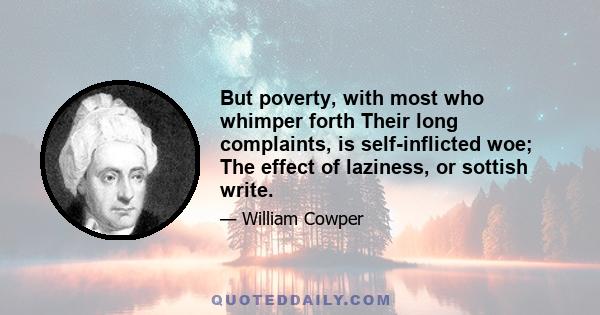 But poverty, with most who whimper forth Their long complaints, is self-inflicted woe; The effect of laziness, or sottish write.