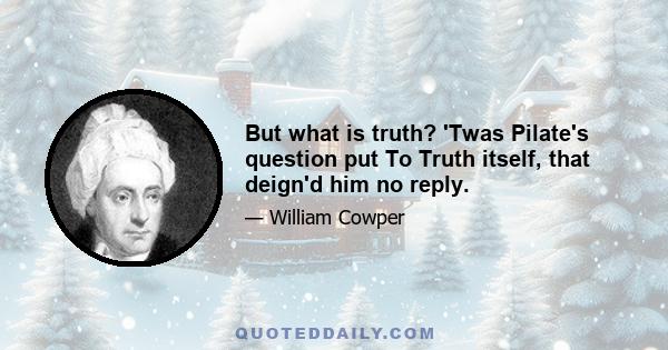 But what is truth? 'Twas Pilate's question put To Truth itself, that deign'd him no reply.