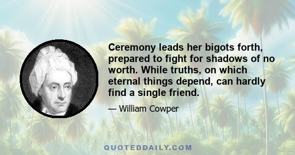 Ceremony leads her bigots forth, prepared to fight for shadows of no worth. While truths, on which eternal things depend, can hardly find a single friend.