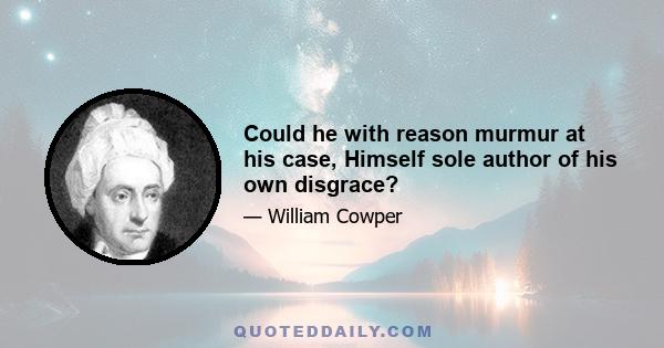 Could he with reason murmur at his case, Himself sole author of his own disgrace?