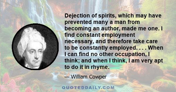 Dejection of spirits, which may have prevented many a man from becoming an author, made me one. I find constant employment necessary, and therefore take care to be constantly employed. . . . When I can find no other