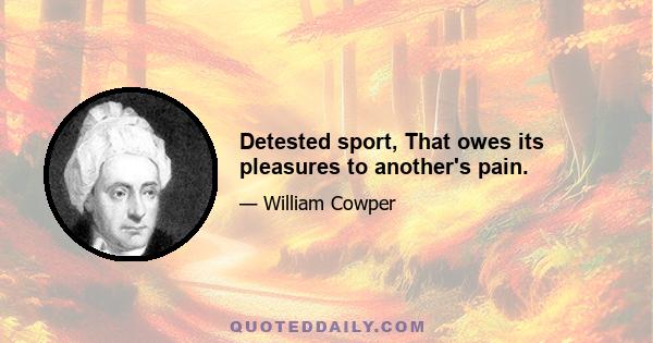 Detested sport, That owes its pleasures to another's pain.