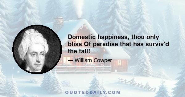 Domestic happiness, thou only bliss Of paradise that has surviv'd the fall!