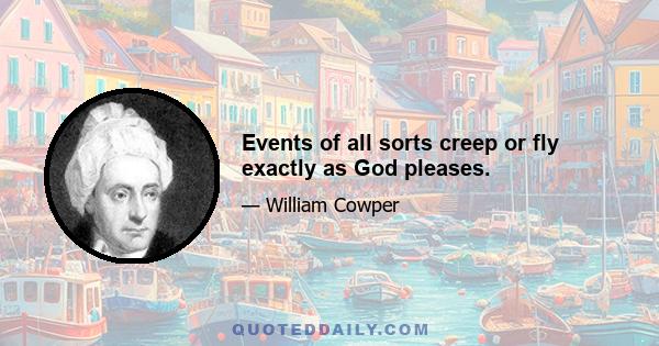 Events of all sorts creep or fly exactly as God pleases.