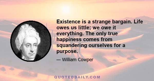 Existence is a strange bargain. Life owes us little; we owe it everything. The only true happiness comes from squandering ourselves for a purpose.