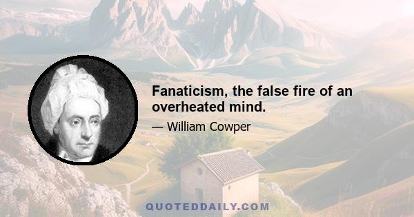 Fanaticism, the false fire of an overheated mind.